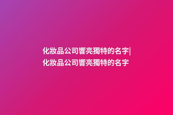化妝品公司響亮獨特的名字|化妝品公司響亮獨特的名字-第1張-公司起名-玄機派